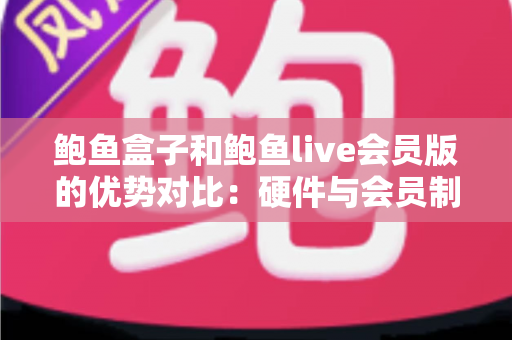 鲍鱼盒子和鲍鱼live会员版的优势对比:硬件与会员制影音方案如何选? 鲍鱼盒子和鲍鱼live会员版的优势对比:硬件与会员制影音方案如何选?