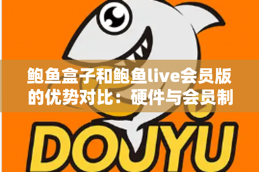 鲍鱼盒子和鲍鱼live会员版的优势对比：硬件与会员制影音方案如何选？