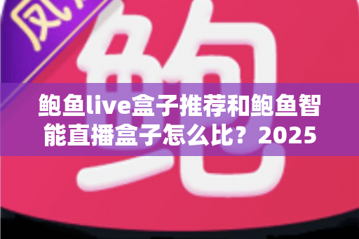 鲍鱼live盒子推荐和鲍鱼智能直播盒子怎么比？2025最新选购对比全指南，帮你一次选对不踩坑