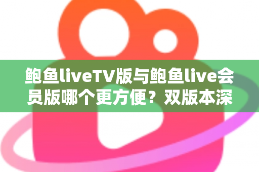 鲍鱼liveTV版与鲍鱼live会员版哪个更方便？双版本深度对比与场景化选择指南
