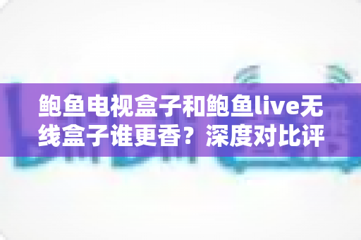 鲍鱼电视盒子和鲍鱼live无线盒子谁更香?深度对比评测助你选对不踩坑 鲍鱼电视盒子和鲍鱼live无线盒子谁更香?深度对比评测助你选对不踩坑