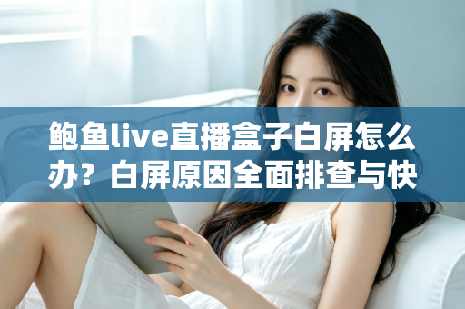 鲍鱼live直播盒子白屏怎么办?白屏原因全面排查与快速修复实用指南 鲍鱼live直播盒子白屏怎么办?白屏原因全面排查与快速修复实用指南