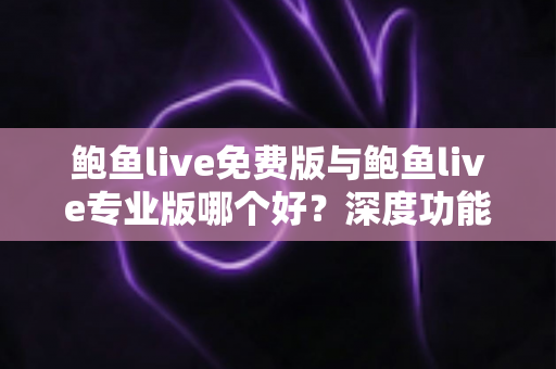 鲍鱼live免费版与鲍鱼live专业版哪个好?深度功能对比与实用选购全指南 鲍鱼live免费版与鲍鱼live专业版哪个好?深度功能对比与实用选购全指南