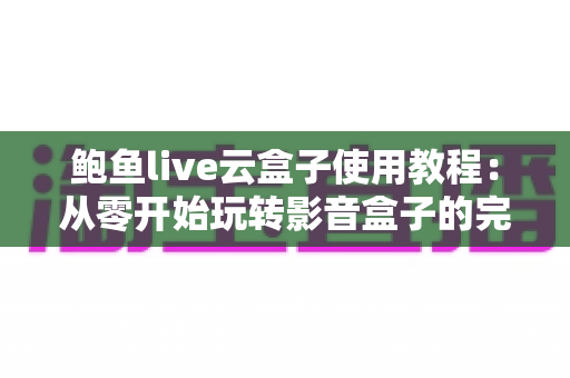 鲍鱼live云盒子使用教程：从零开始玩转影音盒子的完整指南