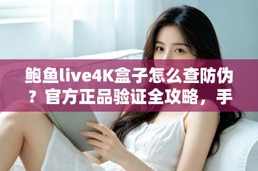 鲍鱼live4K盒子怎么查防伪?官方正品验证全攻略,手把手教您辨别真假、放心购买 鲍鱼live4K盒子怎么查防伪?官方正品验证全攻略,手把手教您辨别真假、放心购买