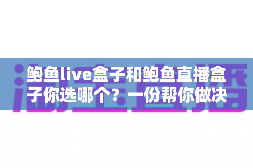 鲍鱼live盒子和鲍鱼直播盒子你选哪个？一份帮你做决定的深度对比指南