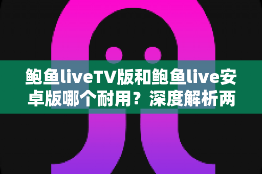 鲍鱼liveTV版和鲍鱼live安卓版哪个耐用?深度解析两大版本的稳定性与长期使用体验 鲍鱼liveTV版和鲍鱼live安卓版哪个耐用?深度解析两大版本的稳定性与长期使用体验