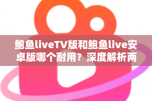 鲍鱼liveTV版和鲍鱼live安卓版哪个耐用？深度解析两大版本的稳定性与长期使用体验