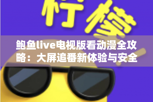鲍鱼live电视版看动漫全攻略：大屏追番新体验与安全使用指南