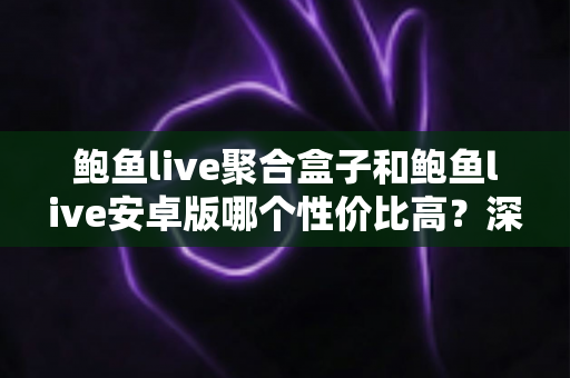 鲍鱼live聚合盒子和鲍鱼live安卓版哪个性价比高？深度对比帮你选出最适合的方案