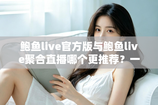 鲍鱼live官方版与鲍鱼live聚合直播哪个更推荐?一文看懂两者差异与选择指南 鲍鱼live官方版与鲍鱼live聚合直播哪个更推荐?一文看懂两者差异与选择指南