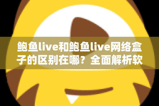 鲍鱼live和鲍鱼live网络盒子的区别在哪?全面解析软件版与硬件版的核心差异与选购指南 鲍鱼live和鲍鱼live网络盒子的区别在哪?全面解析软件版与硬件版的核心差异与选购指南