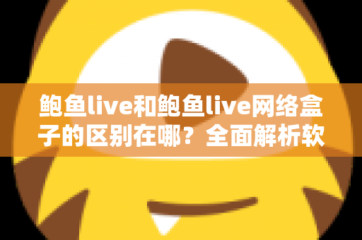 鲍鱼live和鲍鱼live网络盒子的区别在哪？全面解析软件版与硬件版的核心差异与选购指南