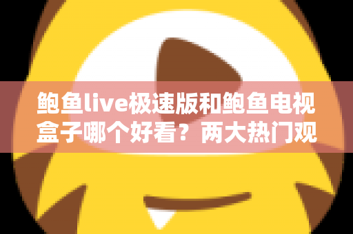 鲍鱼live极速版和鲍鱼电视盒子哪个好看?两大热门观影方案全方位深度对比解析 鲍鱼live极速版和鲍鱼电视盒子哪个好看?两大热门观影方案全方位深度对比解析