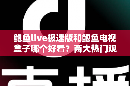鲍鱼live极速版和鲍鱼电视盒子哪个好看?两大热门观影方案全方位深度对比解析 鲍鱼live极速版和鲍鱼电视盒子哪个好看?两大热门观影方案全方位深度对比解析