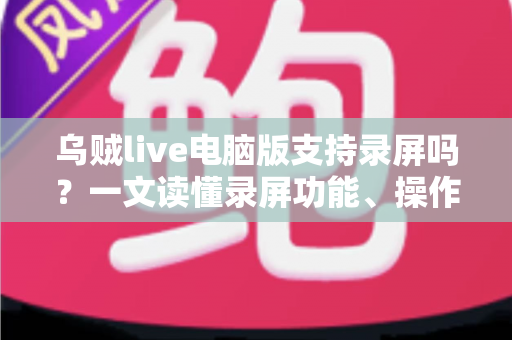 乌贼live电脑版支持录屏吗？一文读懂录屏功能、操作方法与实用技巧