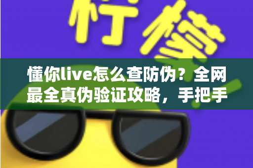 懂你live怎么查防伪？全网最全真伪验证攻略，手把手教你辨别正品，购物安心零踩坑
