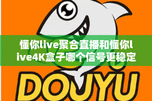 懂你live聚合直播和懂你live4K盒子哪个信号更稳定？深度实测对比与选购指南