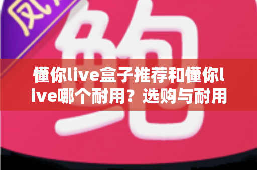 懂你live盒子推荐和懂你live哪个耐用？选购与耐用性全面对比指南