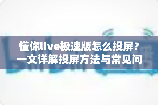 懂你live极速版怎么投屏?一文详解投屏方法与常见问题,轻松享受大屏观影体验 懂你live极速版怎么投屏?一文详解投屏方法与常见问题,轻松享受大屏观影体验