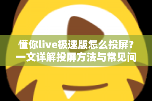 懂你live极速版怎么投屏？一文详解投屏方法与常见问题，轻松享受大屏观影体验