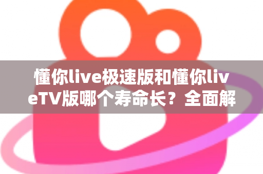 懂你live极速版和懂你liveTV版哪个寿命长?全面解析两款版本的使用周期与选择指南 懂你live极速版和懂你liveTV版哪个寿命长?全面解析两款版本的使用周期与选择指南