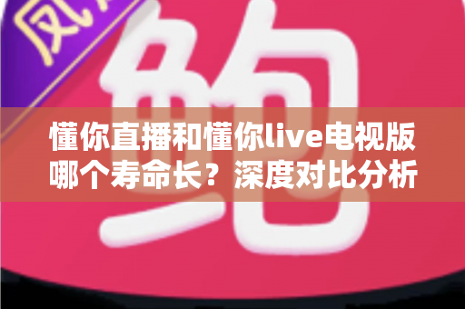 懂你直播和懂你live电视版哪个寿命长?深度对比分析与延长使用时间全攻略 懂你直播和懂你live电视版哪个寿命长?深度对比分析与延长使用时间全攻略