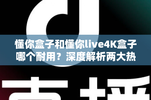 懂你盒子和懂你live4K盒子哪个耐用？深度解析两大热门电视盒子的真实寿命表现