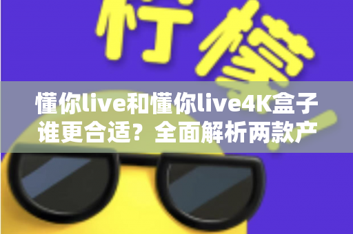懂你live和懂你live4K盒子谁更合适？全面解析两款产品的差异，帮你找到最适合自己的观影方案