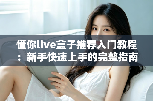 懂你live盒子推荐入门教程:新手快速上手的完整指南 懂你live盒子推荐入门教程:新手快速上手的完整指南