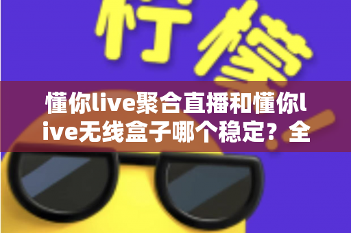懂你live聚合直播和懂你live无线盒子哪个稳定?全面对比与选购指南帮你一次搞懂 懂你live聚合直播和懂你live无线盒子哪个稳定?全面对比与选购指南帮你一次搞懂