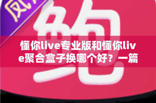 懂你live专业版和懂你live聚合盒子换哪个好？一篇看懂差异、选对不踩坑的实用指南