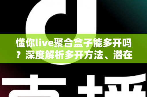 懂你live聚合盒子能多开吗?深度解析多开方法、潜在风险与实用建议全攻略 懂你live聚合盒子能多开吗?深度解析多开方法、潜在风险与实用建议全攻略