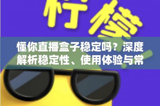 懂你直播盒子稳定吗?深度解析稳定性、使用体验与常见问题全指南 懂你直播盒子稳定吗?深度解析稳定性、使用体验与常见问题全指南