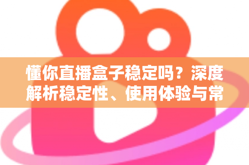 懂你直播盒子稳定吗?深度解析稳定性、使用体验与常见问题全指南 懂你直播盒子稳定吗?深度解析稳定性、使用体验与常见问题全指南
