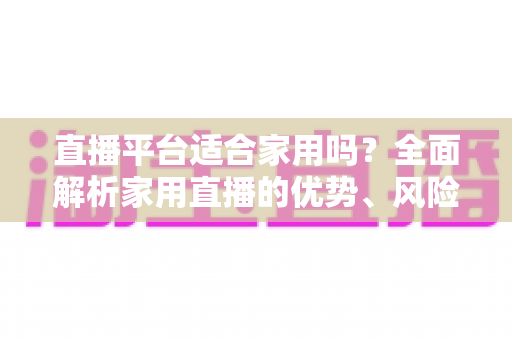 直播平台适合家用吗?全面解析家用直播的优势、风险与实用选择指南 直播平台适合家用吗?全面解析家用直播的优势、风险与实用选择指南
