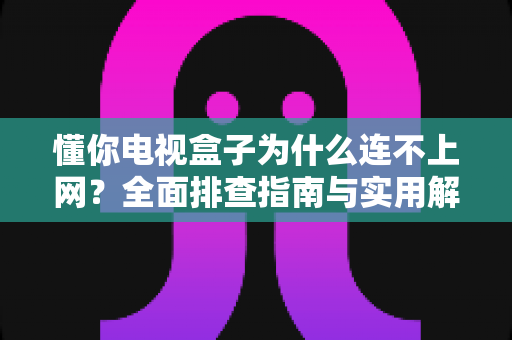 懂你电视盒子为什么连不上网?全面排查指南与实用解决方案大公开 懂你电视盒子为什么连不上网?全面排查指南与实用解决方案大公开