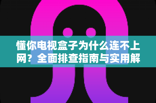懂你电视盒子为什么连不上网?全面排查指南与实用解决方案大公开 懂你电视盒子为什么连不上网?全面排查指南与实用解决方案大公开