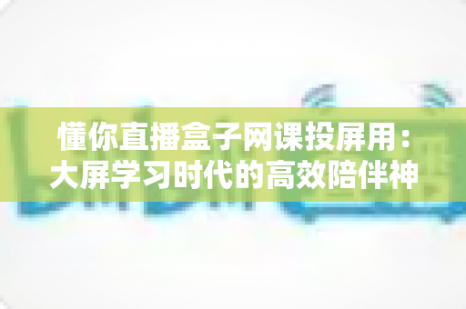 懂你直播盒子网课投屏用:大屏学习时代的高效陪伴神器 懂你直播盒子网课投屏用:大屏学习时代的高效陪伴神器