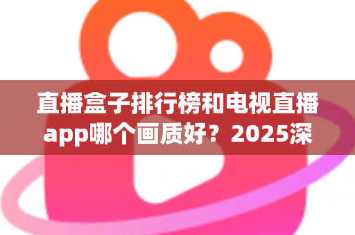直播盒子排行榜和电视直播app哪个画质好?2025深度对比测评帮你选对观影方案 直播盒子排行榜和电视直播app哪个画质好?2025深度对比测评帮你选对观影方案