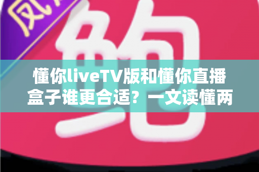 懂你liveTV版和懂你直播盒子谁更合适？一文读懂两大观影方案的优劣与选购指南