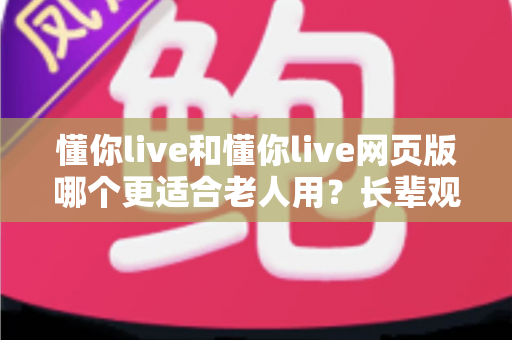 懂你live和懂你live网页版哪个更适合老人用？长辈观看直播的最佳选择全解析