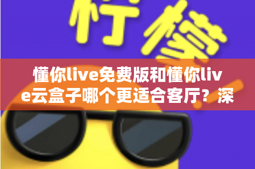 懂你live免费版和懂你live云盒子哪个更适合客厅？深度对比助你打造理想客厅影音中心