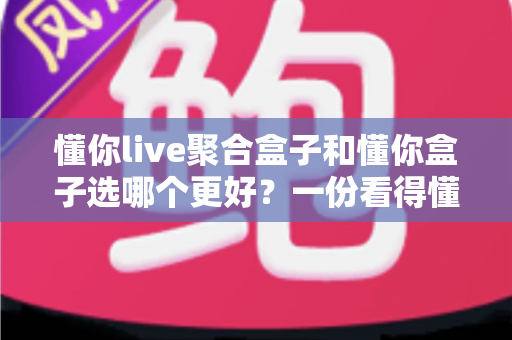 懂你live聚合盒子和懂你盒子选哪个更好?一份看得懂的选购对比指南 懂你live聚合盒子和懂你盒子选哪个更好?一份看得懂的选购对比指南