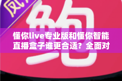 懂你live专业版和懂你智能直播盒子谁更合适?全面对比帮你选对直播工具 懂你live专业版和懂你智能直播盒子谁更合适?全面对比帮你选对直播工具