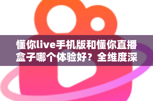 懂你live手机版和懂你直播盒子哪个体验好？全维度深度对比帮你选对设备