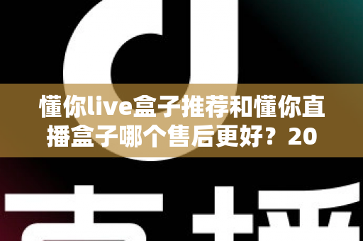 懂你live盒子推荐和懂你直播盒子哪个售后更好?2025年售后服务深度对比与避坑选购指南 懂你live盒子推荐和懂你直播盒子哪个售后更好?2025年售后服务深度对比与避坑选购指南