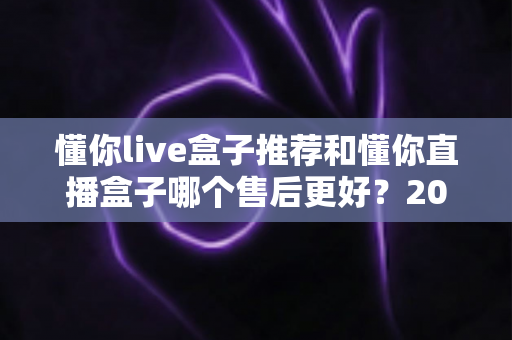 懂你live盒子推荐和懂你直播盒子哪个售后更好?2025年售后服务深度对比与避坑选购指南 懂你live盒子推荐和懂你直播盒子哪个售后更好?2025年售后服务深度对比与避坑选购指南