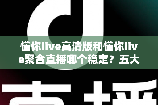 懂你live高清版和懂你live聚合直播哪个稳定?五大维度深度对比,看完不再纠结 懂你live高清版和懂你live聚合直播哪个稳定?五大维度深度对比,看完不再纠结