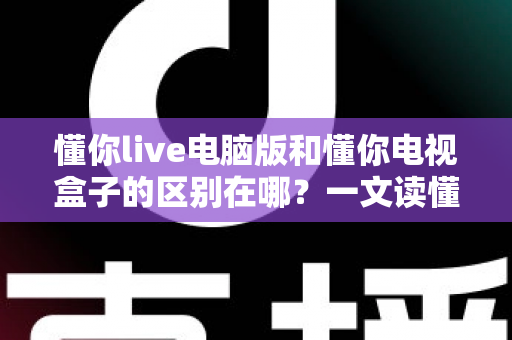 懂你live电脑版和懂你电视盒子的区别在哪？一文读懂两大版本的核心差异与选择指南